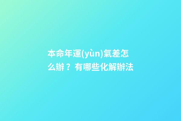 本命年運(yùn)氣差怎么辦？有哪些化解辦法